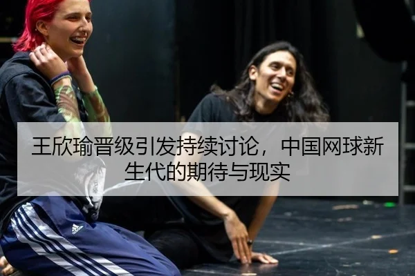 王欣瑜晋级引发持续讨论，中国网球新生代的期待与现实